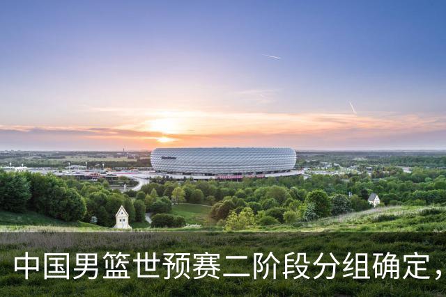 中国男篮世预赛二阶段分组确定，具体赛程出炉，8月27日首战卡塔尔，晋级难度大