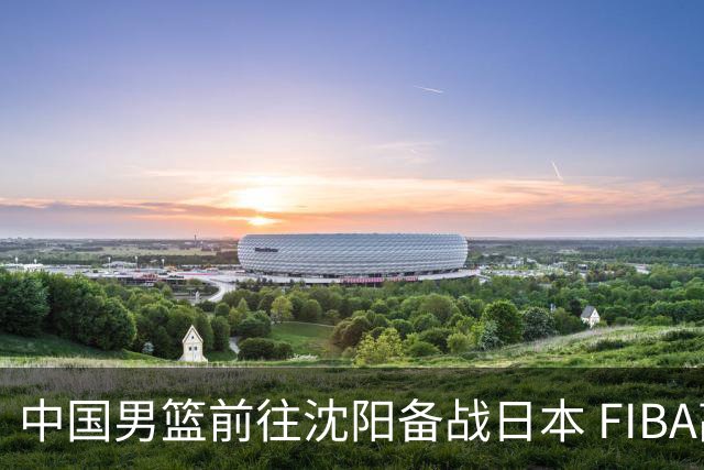 中国男篮前往沈阳备战日本 FIBA高度评价杨瀚森