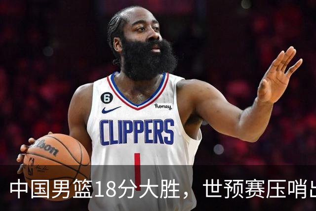 中国男篮18分大胜，世预赛压哨出线！剩一个悬念：日韩与联手做局