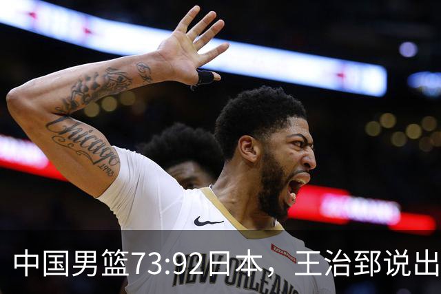 中国男篮73:92日本，王治郅说出3个输球原因，句句扎心！