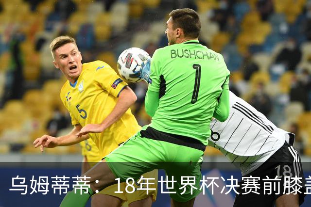乌姆蒂蒂：18年世界杯决赛前膝盖就受伤了 我根本没时间想它