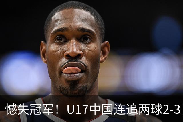 憾失冠军！U17中国连追两球2-3日本 万项破门赵松源替补造点+点射