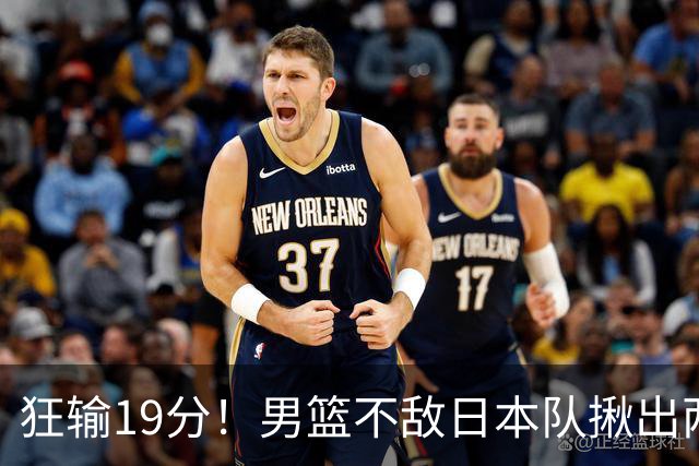 狂输19分！男篮不敌日本队揪出两大“罪臣”，郭士强太想念赵睿