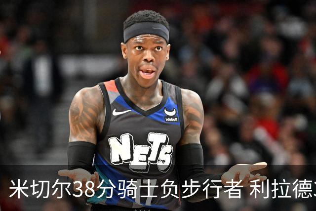 米切尔38分骑士负步行者 利拉德30分雄鹿险胜