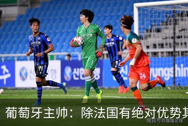 葡萄牙主帅：除法国有绝对优势其他都在毫厘之间 我们不是大热门