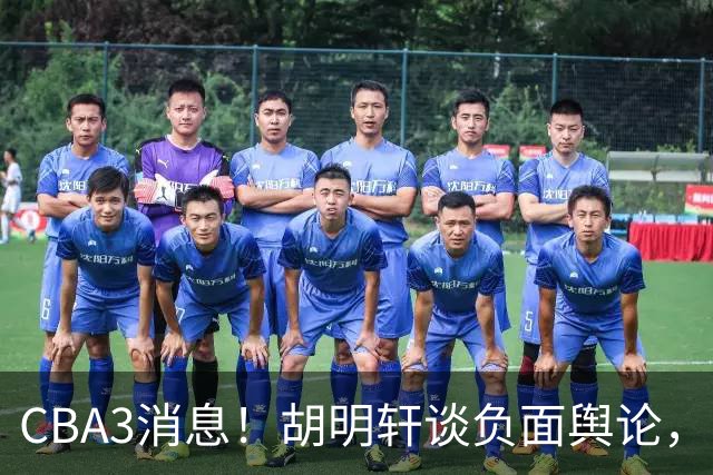 CBA3消息！胡明轩谈负面舆论，张镇麟称赞王哲林，山西新帅非杨鸣！